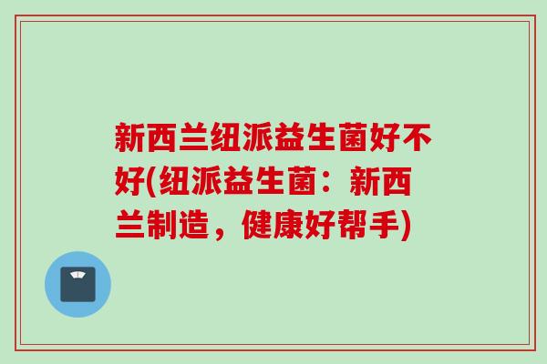 新西兰纽派益生菌好不好(纽派益生菌:新西兰制造,健康好帮手) 新西兰纽派益生菌好不好(纽派益生菌:新西兰制造,健康好帮手)