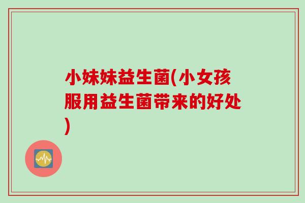 小妹妹益生菌(小女孩服用益生菌带来的好处)