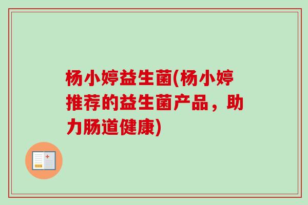 杨小婷益生菌(杨小婷推荐的益生菌产品，助力肠道健康)