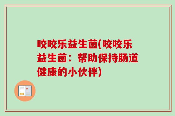 咬咬乐益生菌(咬咬乐益生菌：帮助保持肠道健康的小伙伴)