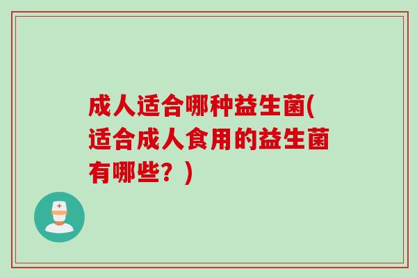 成人适合哪种益生菌(适合成人食用的益生菌有哪些？)