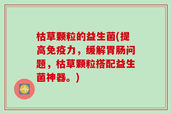 枯草颗粒的益生菌(提高力,缓解问题,枯草颗粒搭配益生菌神器。) 枯草颗粒的益生菌(提高力,缓解问题,枯草颗粒搭配益生菌神器。)