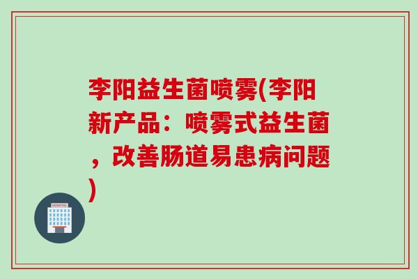 李阳益生菌喷雾(李阳新产品:喷雾式益生菌,改善肠道易患问题) 李阳益生菌喷雾(李阳新产品:喷雾式益生菌,改善肠道易患问题)