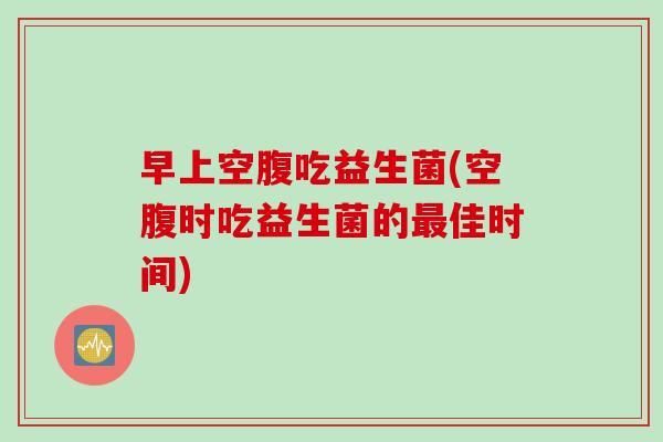 早上空腹吃益生菌(空腹时吃益生菌的佳时间) 早上空腹吃益生菌(空腹时吃益生菌的佳时间)