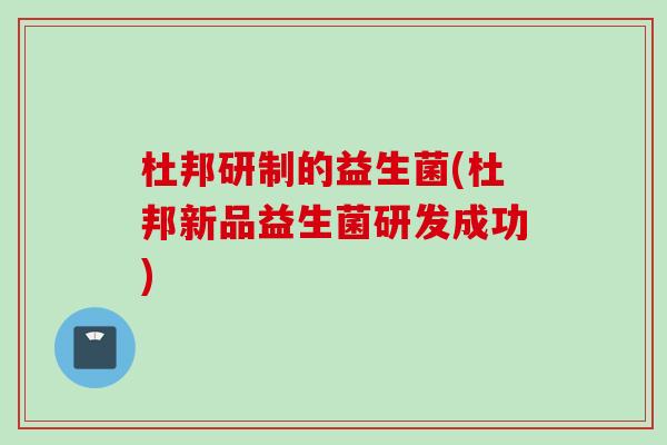 杜邦研制的益生菌(杜邦新品益生菌研发成功)