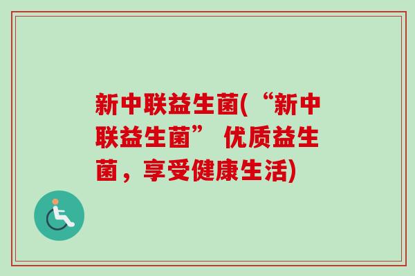 新中联益生菌(“新中联益生菌” 优质益生菌，享受健康生活)