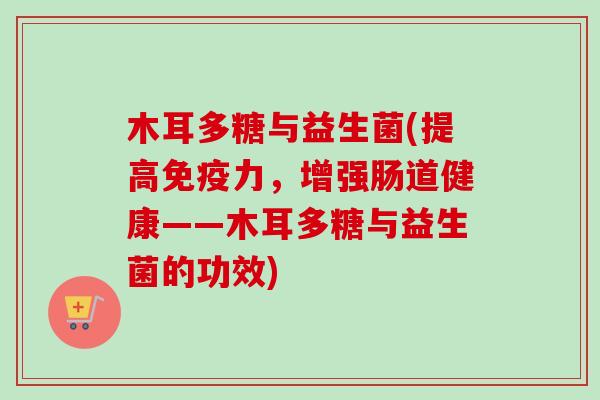木耳多糖与益生菌(提高力，增强肠道健康——木耳多糖与益生菌的功效)