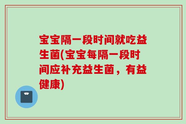 宝宝隔一段时间就吃益生菌(宝宝每隔一段时间应补充益生菌，有益健康)