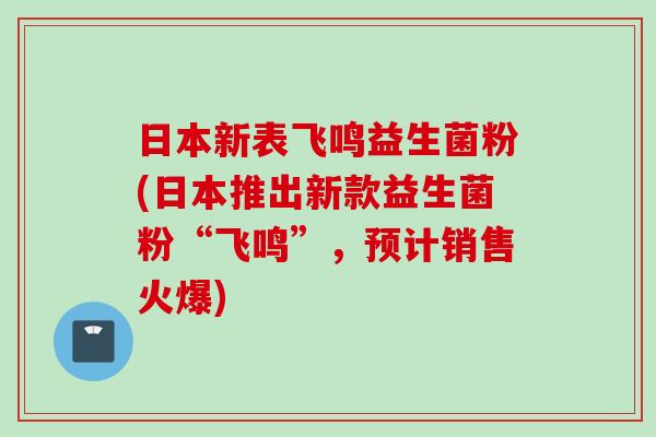 日本新表飞鸣益生菌粉(日本推出新款益生菌粉“飞鸣”，预计销售火爆)