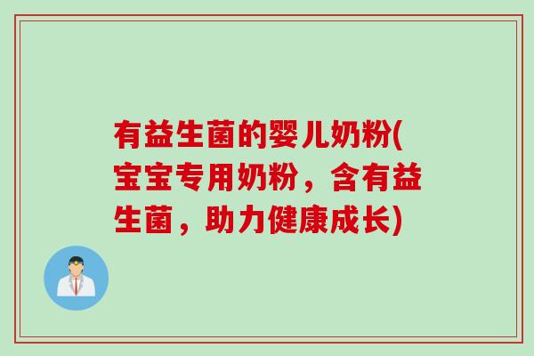 有益生菌的婴儿奶粉(宝宝专用奶粉,含有益生菌,助力健康成长) 有益生菌的婴儿奶粉(宝宝专用奶粉,含有益生菌,助力健康成长)