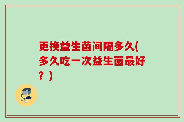更换益生菌间隔多久(多久吃一次益生菌好？)