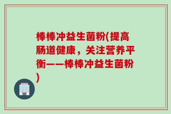 棒棒冲益生菌粉(提高肠道健康,关注营养平衡——棒棒冲益生菌粉) 棒棒冲益生菌粉(提高肠道健康,关注营养平衡——棒棒冲益生菌粉)