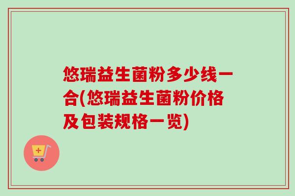 悠瑞益生菌粉多少线一合(悠瑞益生菌粉价格及包装规格一览) 悠瑞益生菌粉多少线一合(悠瑞益生菌粉价格及包装规格一览)