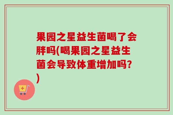 果园之星益生菌喝了会胖吗(喝果园之星益生菌会导致体重增加吗？)