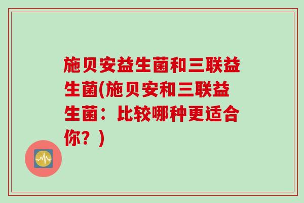 施贝安益生菌和三联益生菌(施贝安和三联益生菌：比较哪种更适合你？)