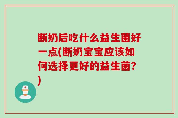 断奶后吃什么益生菌好一点(断奶宝宝应该如何选择更好的益生菌？)