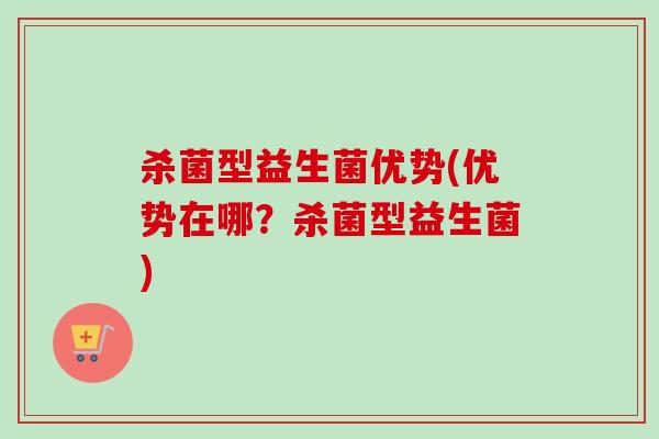 杀菌型益生菌优势(优势在哪？杀菌型益生菌)