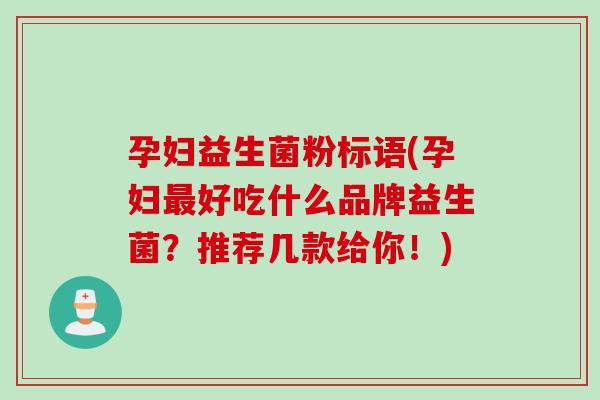 孕妇益生菌粉标语(孕妇最好吃什么品牌益生菌？推荐几款给你！)