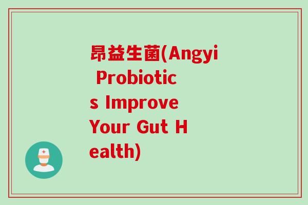 昂益生菌(Angyi Probiotics Improve Your Gut Health) 昂益生菌(Angyi Probiotics Improve Your Gut Health)
