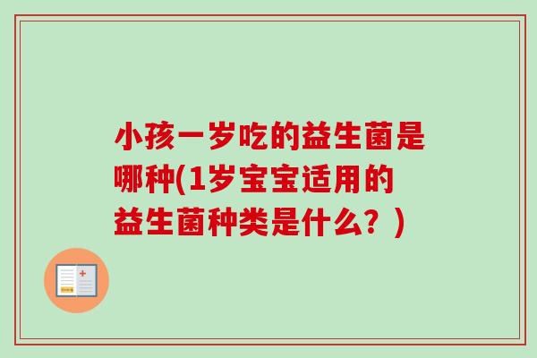 小孩一岁吃的益生菌是哪种(1岁宝宝适用的益生菌种类是什么?) 小孩一岁吃的益生菌是哪种(1岁宝宝适用的益生菌种类是什么?)