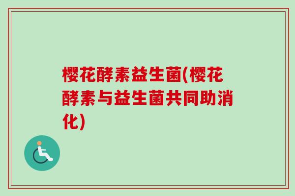 樱花酵素益生菌(樱花酵素与益生菌共同助消化)