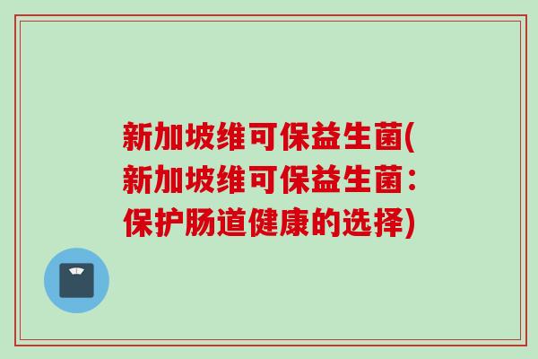 新加坡维可保益生菌(新加坡维可保益生菌：保护肠道健康的选择)