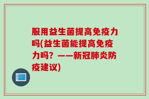 服用益生菌提高力吗(益生菌能提高力吗？——新冠炎防疫建议)