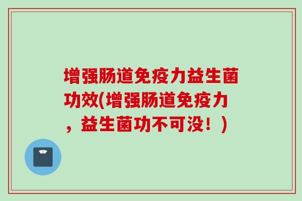 增强肠道力益生菌功效(增强肠道力，益生菌功不可没！)