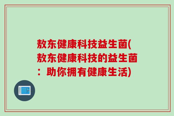 敖东健康科技益生菌(敖东健康科技的益生菌：助你拥有健康生活)