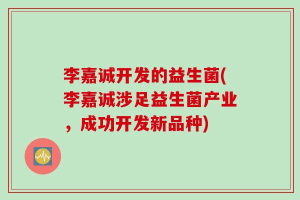 李嘉诚开发的益生菌(李嘉诚涉足益生菌产业，成功开发新品种)