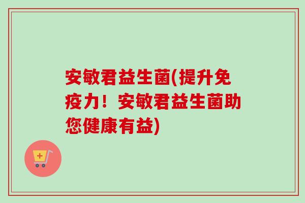 安敏君益生菌(提升力！安敏君益生菌助您健康有益)