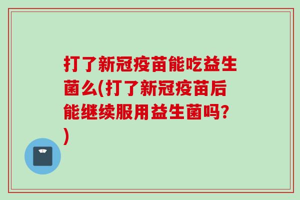 打了新冠疫苗能吃益生菌么(打了新冠疫苗后能继续服用益生菌吗？)