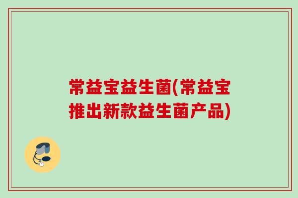 常益宝益生菌(常益宝推出新款益生菌产品)