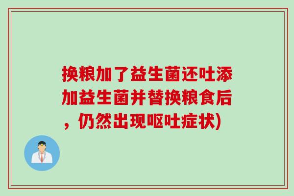 换粮加了益生菌还吐添加益生菌并替换粮食后,仍然出现症状) 换粮加了益生菌还吐添加益生菌并替换粮食后,仍然出现症状)