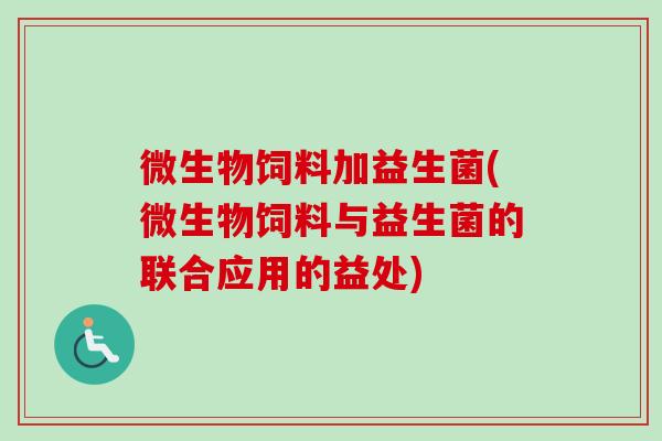 微生物饲料加益生菌(微生物饲料与益生菌的联合应用的益处) 微生物饲料加益生菌(微生物饲料与益生菌的联合应用的益处)