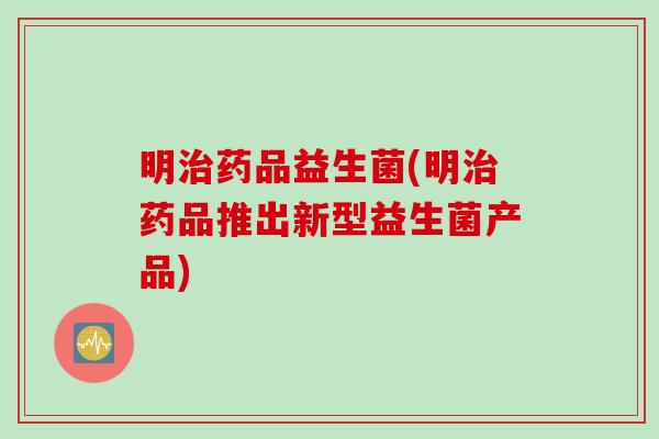 明药品益生菌(明药品推出新型益生菌产品) 明药品益生菌(明药品推出新型益生菌产品)