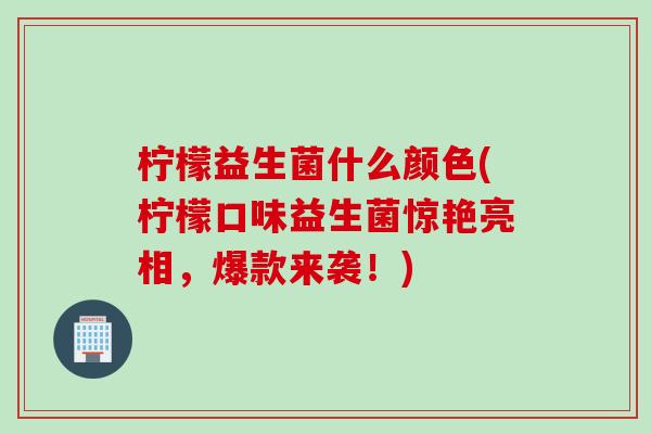 柠檬益生菌什么颜色(柠檬口味益生菌惊艳亮相,爆款来袭!) 柠檬益生菌什么颜色(柠檬口味益生菌惊艳亮相,爆款来袭!)