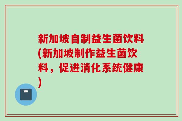 新加坡自制益生菌饮料(新加坡制作益生菌饮料,促进消化系统健康) 新加坡自制益生菌饮料(新加坡制作益生菌饮料,促进消化系统健康)