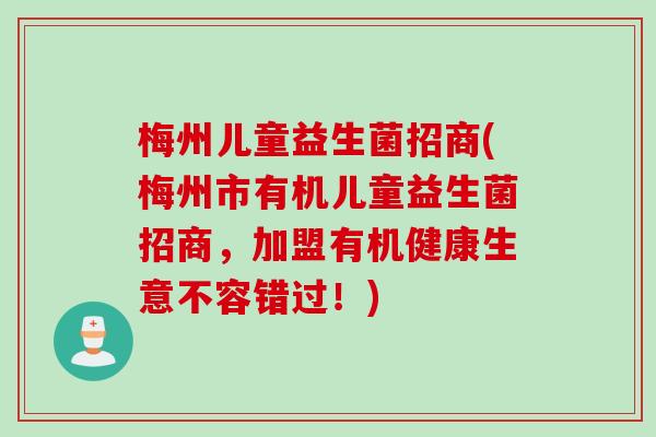 梅州儿童益生菌招商(梅州市有机儿童益生菌招商，加盟有机健康生意不容错过！)