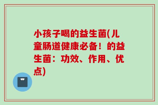小孩子喝的益生菌(儿童肠道健康必备！的益生菌：功效、作用、优点)