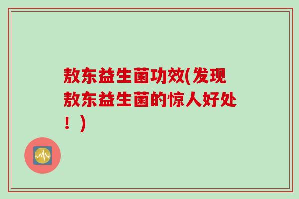 敖东益生菌功效(发现敖东益生菌的惊人好处！)