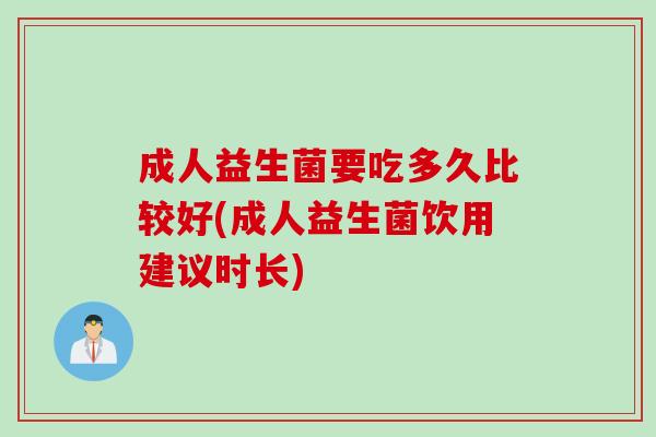 成人益生菌要吃多久比较好(成人益生菌饮用建议时长) 成人益生菌要吃多久比较好(成人益生菌饮用建议时长)