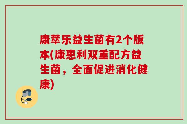 康萃乐益生菌有2个版本(康惠利双重配方益生菌，全面促进消化健康)