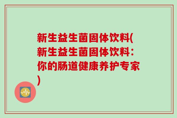 新生益生菌固体饮料(新生益生菌固体饮料:你的肠道健康养护专家) 新生益生菌固体饮料(新生益生菌固体饮料:你的肠道健康养护专家)