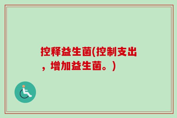 控释益生菌(控制支出，增加益生菌。)