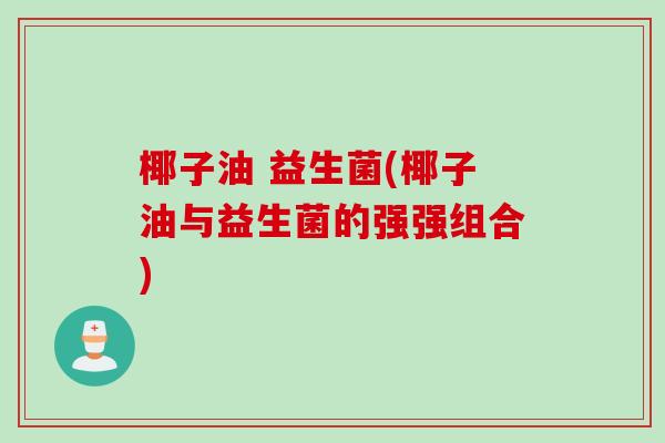椰子油 益生菌(椰子油与益生菌的强强组合) 椰子油 益生菌(椰子油与益生菌的强强组合)