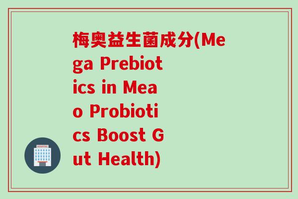 梅奥益生菌成分(Mega Prebiotics in Meao Probiotics Boost Gut Health) 梅奥益生菌成分(Mega Prebiotics in Meao Probiotics Boost Gut Health)