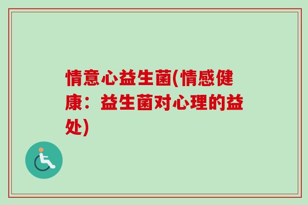 情意心益生菌(情感健康:益生菌对心理的益处) 情意心益生菌(情感健康:益生菌对心理的益处)