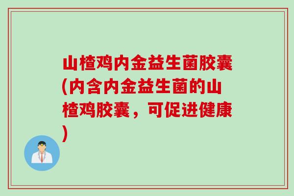 山楂鸡内金益生菌胶囊(内含内金益生菌的山楂鸡胶囊，可促进健康)
