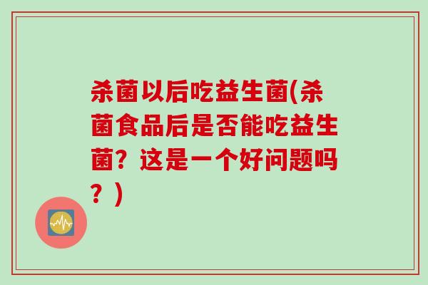 杀菌以后吃益生菌(杀菌食品后是否能吃益生菌？这是一个好问题吗？)